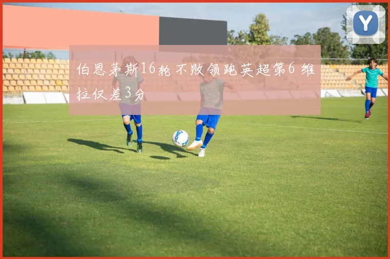伯恩茅斯16轮不败领跑英超第6 维拉仅差3分