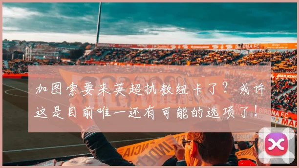 加图索要来英超执教纽卡了？或许这是目前唯一还有可能的选项了！