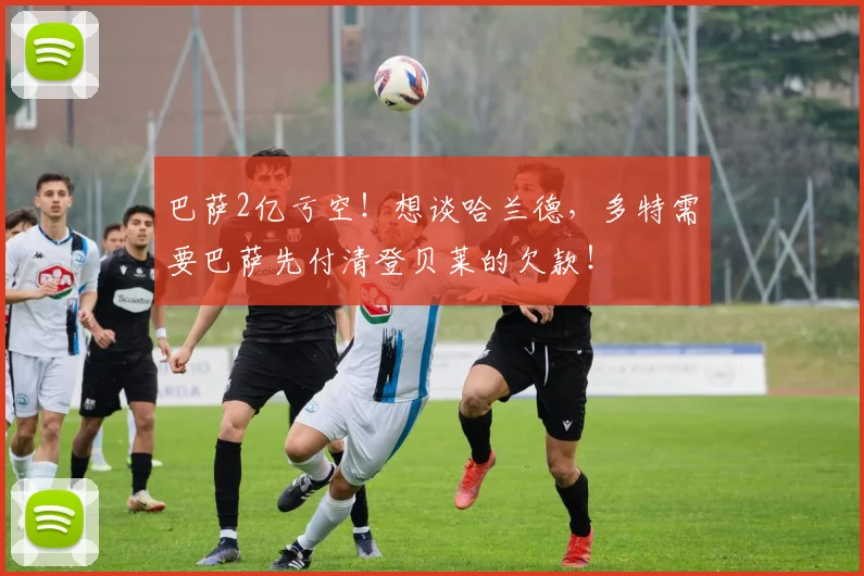 巴萨2亿亏空！想谈哈兰德，多特需要巴萨先付清登贝莱的欠款！