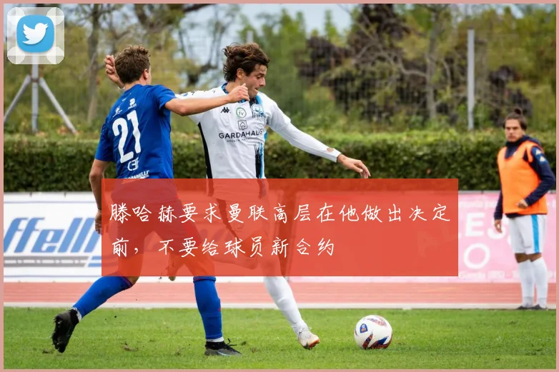 滕哈赫要求曼联高层在他做出决定前，不要给球员新合约