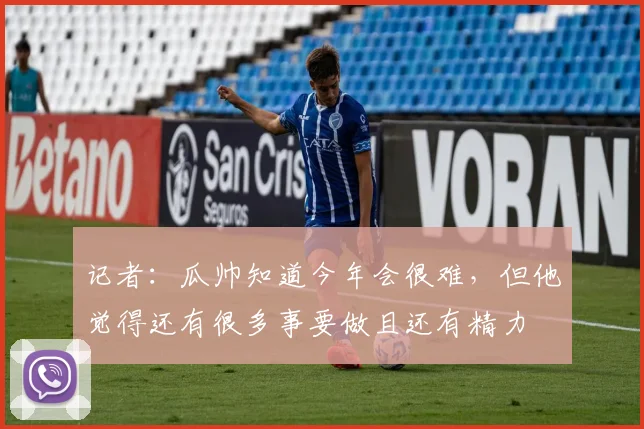 记者：瓜帅知道今年会很难，但他觉得还有很多事要做且还有精力