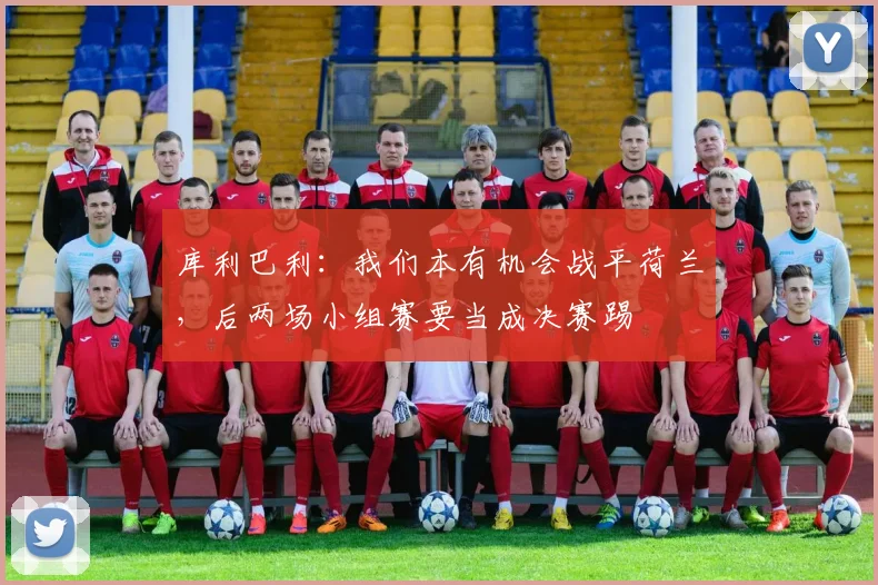 库利巴利：我们本有机会战平荷兰，后两场小组赛要当成决赛踢