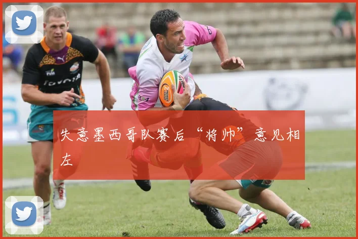 失意墨西哥队赛后“将帅”意见相左
