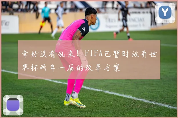 幸好没有乱来！FIFA已暂时放弃世界杯两年一届的改革方案