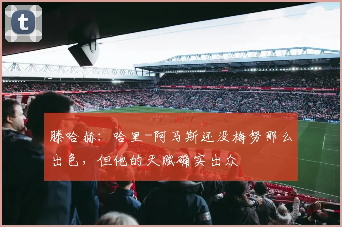 滕哈赫：哈里-阿马斯还没梅努那么出色，但他的天赋确实出众