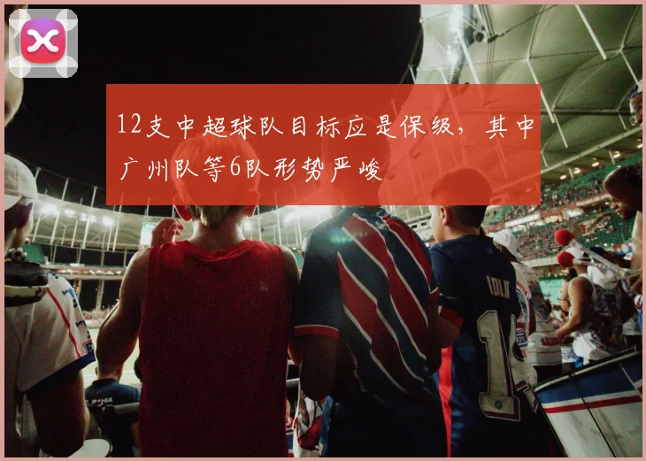 12支中超球队目标应是保级，其中广州队等6队形势严峻