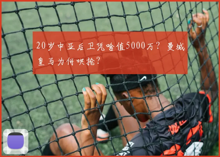 20岁中亚后卫凭啥值5000万？曼城皇马为何哄抢？