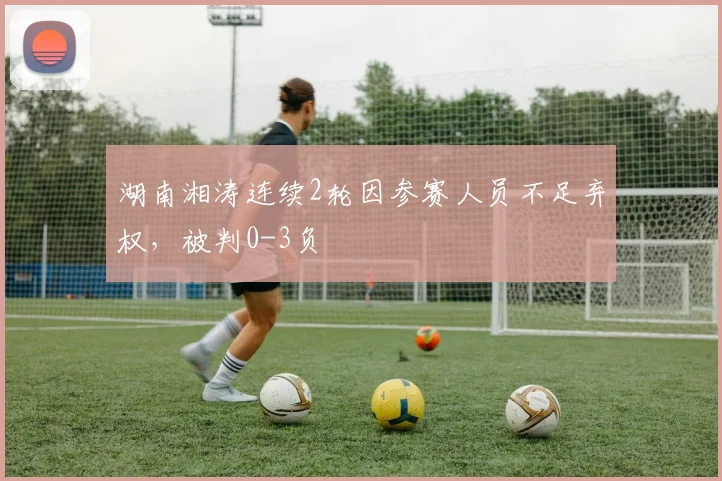 湖南湘涛连续2轮因参赛人员不足弃权，被判0-3负
