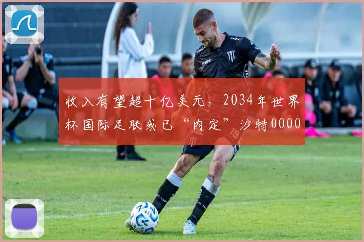 收入有望超十亿美元，2034年世界杯国际足联或已“内定”沙特0000644