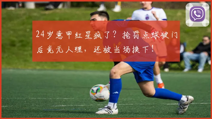 24岁意甲红星疯了？抢罚点球破门后竟无人理，还被当场换下！