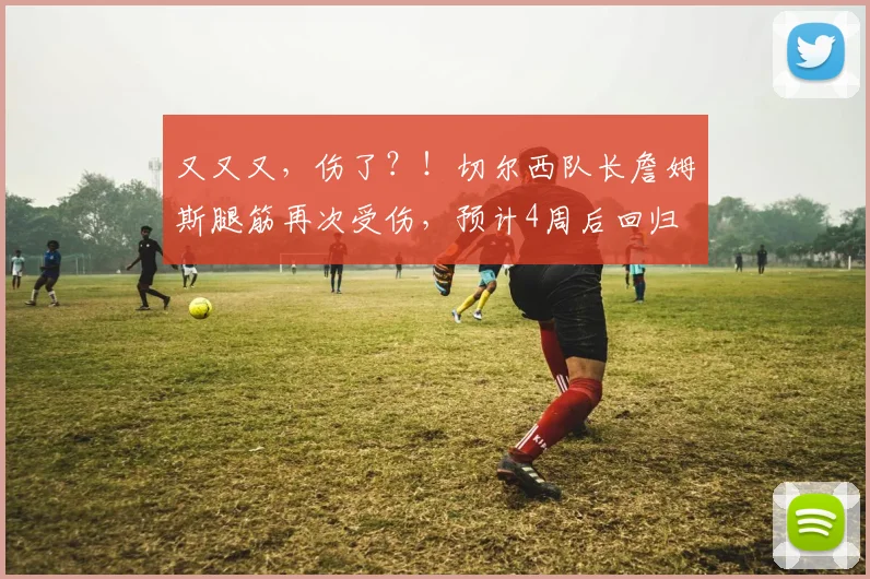 又又又，伤了？！切尔西队长詹姆斯腿筋再次受伤，预计4周后回归