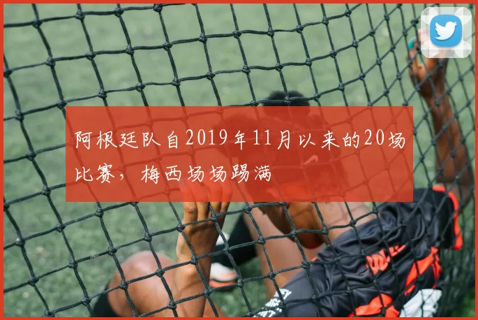 阿根廷队自2019年11月以来的20场比赛，梅西场场踢满