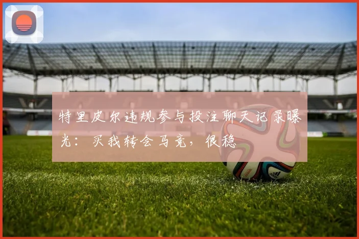 特里皮尔违规参与投注聊天记录曝光：买我转会马竞，很稳