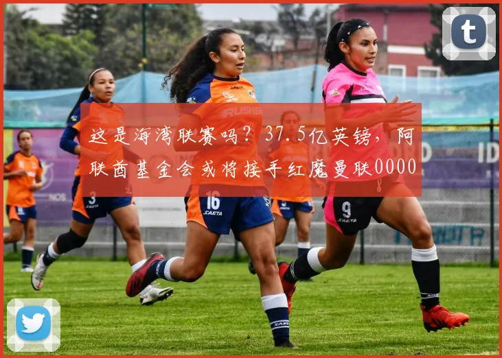 这是海湾联赛吗？37.5亿英镑，阿联酋基金会或将接手红魔曼联0000644
