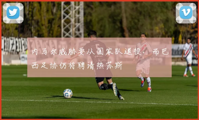 内马尔威胁要从国家队退役，而巴西足协仍将聘请热苏斯