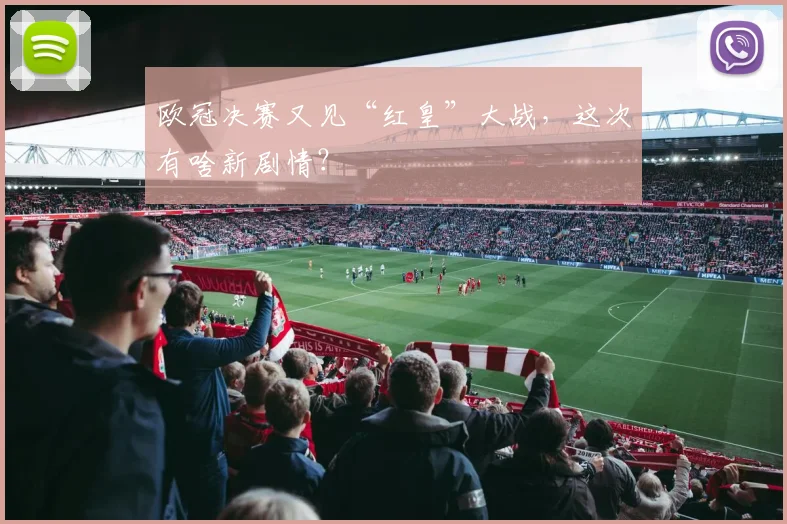 欧冠决赛又见“红皇”大战，这次有啥新剧情？