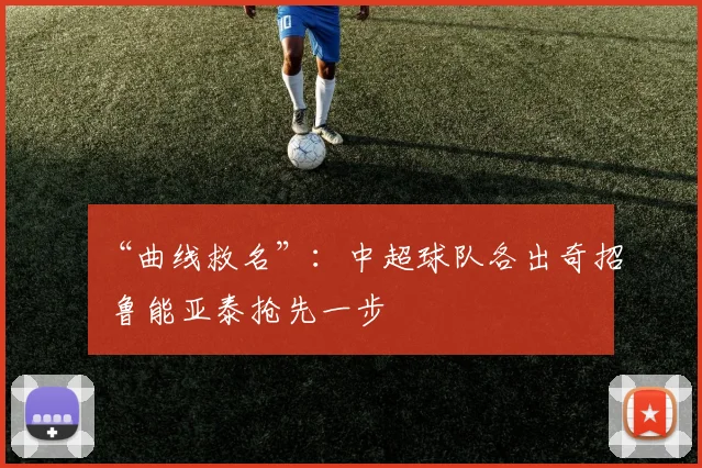 “曲线救名”：中超球队各出奇招 鲁能亚泰抢先一步