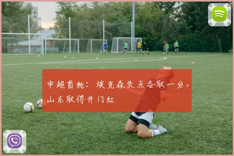 中超首轮：埃克森失点各取一分，山东取得开门红