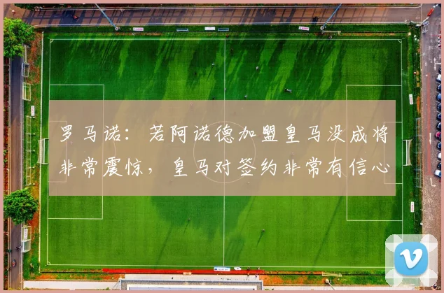 罗马诺：若阿诺德加盟皇马没成将非常震惊，皇马对签约非常有信心