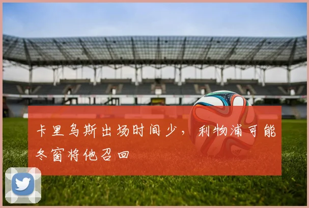 卡里乌斯出场时间少，利物浦可能冬窗将他召回