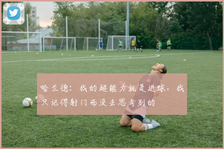 哈兰德：我的超能力就是进球，我只记得射门而没去思考别的
