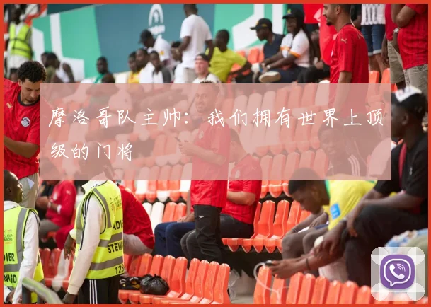 摩洛哥队主帅：我们拥有世界上顶级的门将