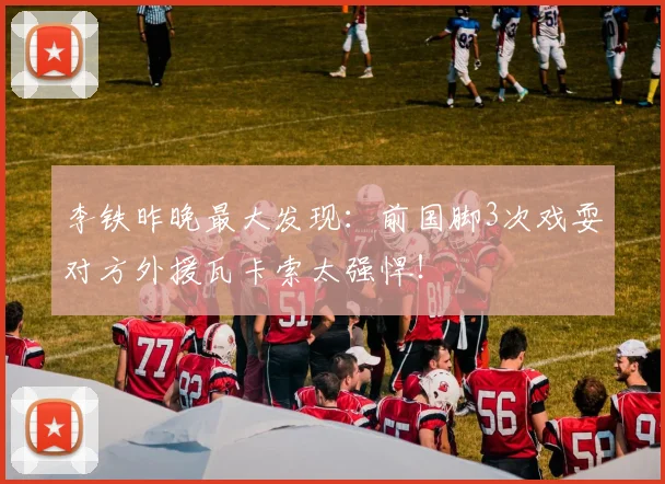 李铁昨晚最大发现：前国脚3次戏耍对方外援瓦卡索太强悍！