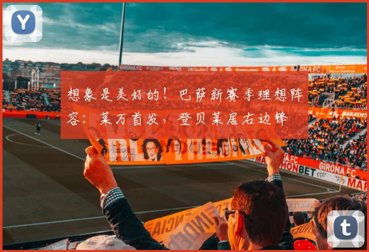 想象是美好的！巴萨新赛季理想阵容：莱万首发，登贝莱居右边锋