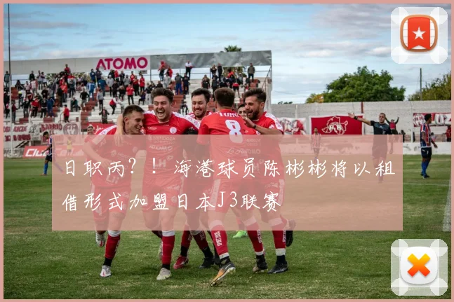 日职丙？！海港球员陈彬彬将以租借形式加盟日本J3联赛