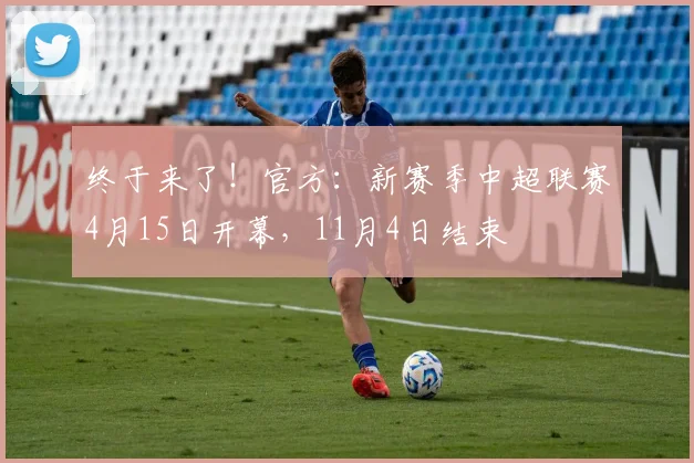 终于来了！官方：新赛季中超联赛4月15日开幕，11月4日结束