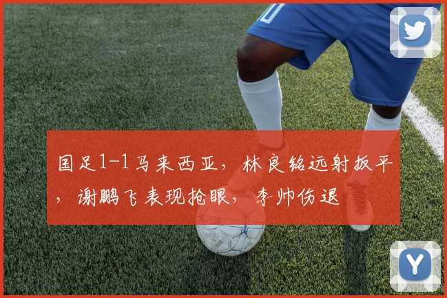 国足1-1马来西亚，林良铭远射扳平，谢鹏飞表现抢眼，李帅伤退