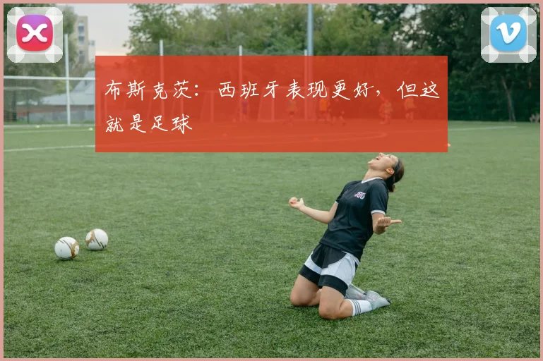布斯克茨：西班牙表现更好，但这就是足球