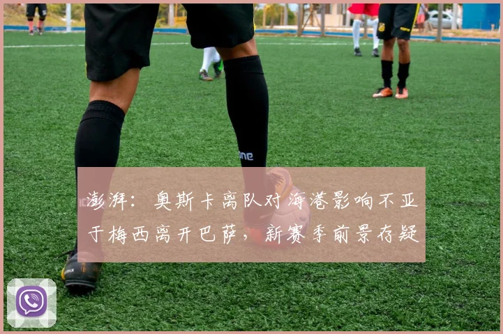 澎湃：奥斯卡离队对海港影响不亚于梅西离开巴萨，新赛季前景存疑