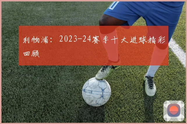 利物浦：2023-24赛季十大进球精彩回顾