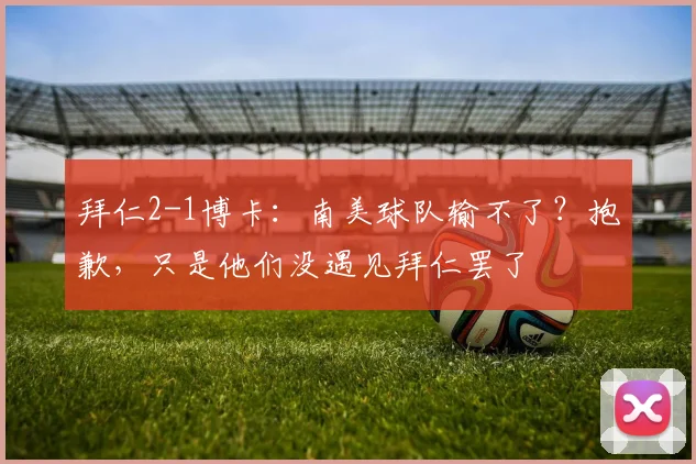 拜仁2-1博卡：南美球队输不了？抱歉，只是他们没遇见拜仁罢了