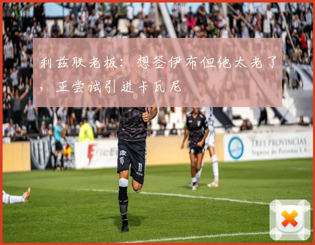 利兹联老板：想签伊布但他太老了，正尝试引进卡瓦尼