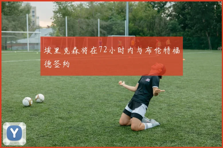 埃里克森将在72小时内与布伦特福德签约