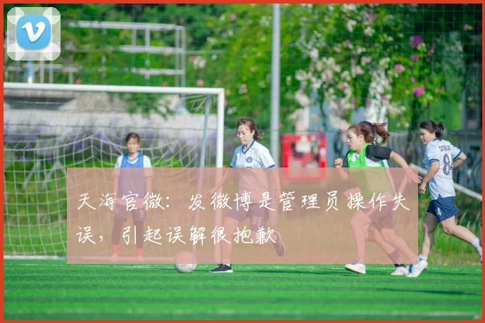 天海官微：发微博是管理员操作失误，引起误解很抱歉