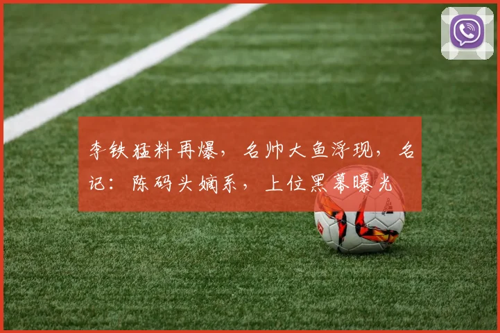 李铁猛料再爆，名帅大鱼浮现，名记：陈码头嫡系，上位黑幕曝光