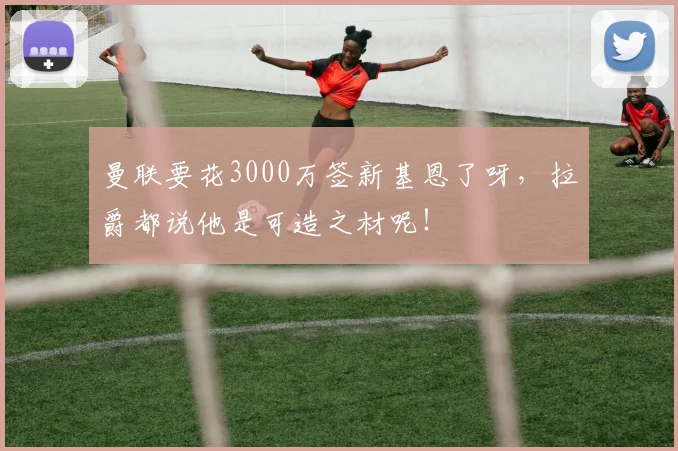 曼联要花3000万签新基恩了呀，拉爵都说他是可造之材呢！