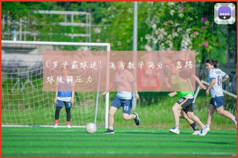 C罗学霸球迷！高考数学满分，靠踢球缓解压力