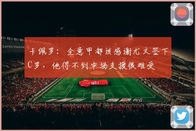 卡佩罗：全意甲都该感谢尤文签下C罗，他得不到中场支援很难受