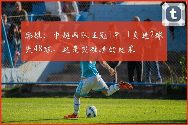 韩媒：中超两队亚冠1平11负进2球失48球，这是灾难性的结果