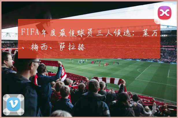 FIFA年度最佳球员三人候选：莱万、梅西、萨拉赫