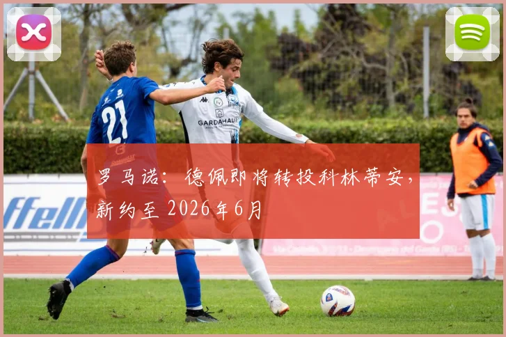 罗马诺：德佩即将转投科林蒂安，新约至 2026年6月