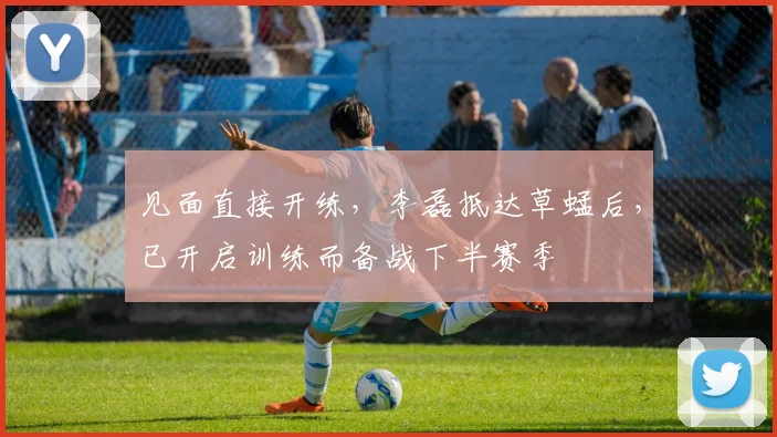 见面直接开练，李磊抵达草蜢后，已开启训练而备战下半赛季