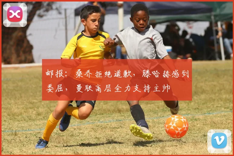邮报：桑乔拒绝道歉，滕哈赫感到委屈，曼联高层全力支持主帅