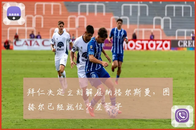 拜仁决定立刻解雇纳格尔斯曼，图赫尔已经就位只差签字