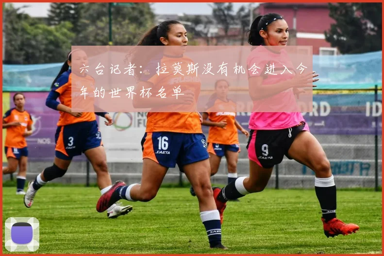 六台记者：拉莫斯没有机会进入今年的世界杯名单