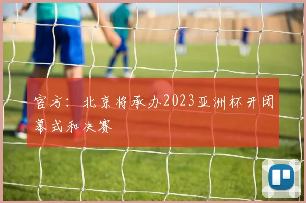官方：北京将承办2023亚洲杯开闭幕式和决赛
